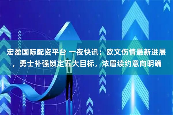 宏盈国际配资平台 一夜快讯：欧文伤情最新进展，勇士补强锁定五大目标，浓眉续约意向明确