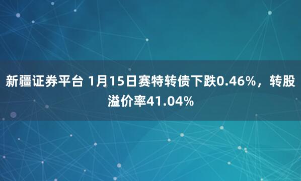 新疆证券平台 1月15日赛特转债下跌0.46%，转股溢价率41.04%