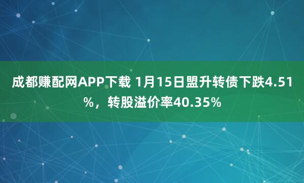 成都赚配网APP下载 1月15日盟升转债下跌4.51%，转股溢价率40.35%