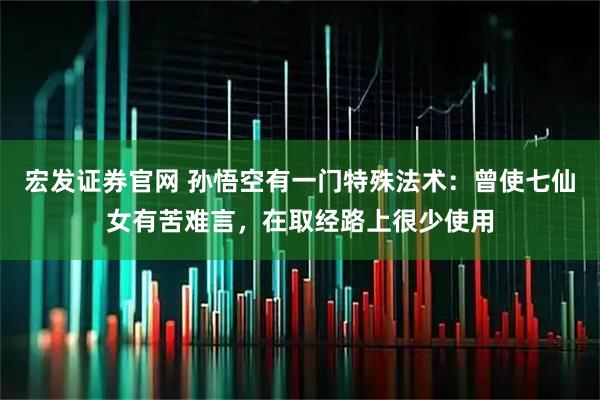 宏发证券官网 孙悟空有一门特殊法术:曾使七仙女有苦难言,在取经路上很少使用