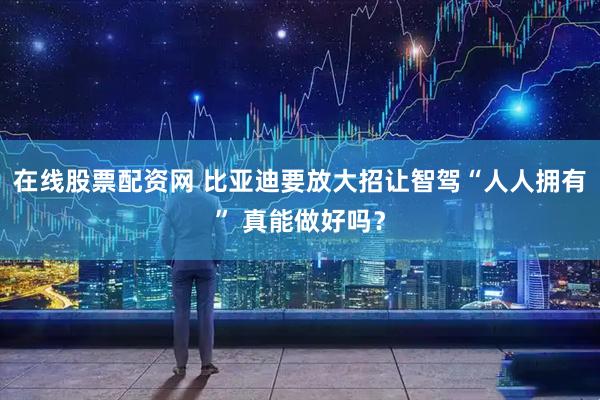 在线股票配资网 比亚迪要放大招让智驾“人人拥有” 真能做好吗？