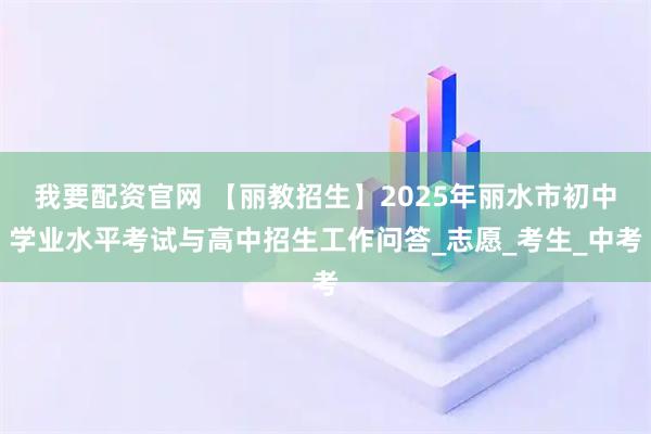 我要配资官网 【丽教招生】2025年丽水市初中学业水平考试与高中招生工作问答_志愿_考生_中考