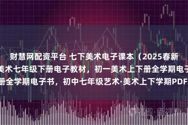 财慧网配资平台 七下美术电子课本（2025春新版），人教版初中艺术·美术七年级下册电子教材，初一美术上下册全学期电子书，初中七年级艺术·美术上下学期PDF高清电子课本！