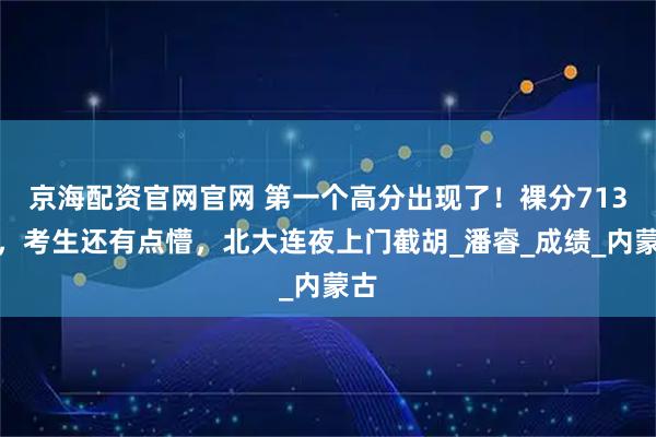 京海配资官网官网 第一个高分出现了！裸分713分，考生还有点懵，北大连夜上门截胡_潘睿_成绩_内蒙古