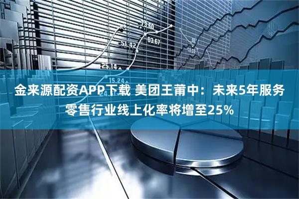 金来源配资APP下载 美团王莆中：未来5年服务零售行业线上化率将增至25%