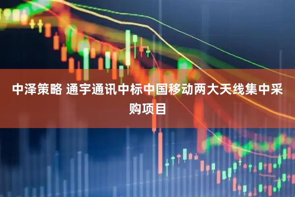 中泽策略 通宇通讯中标中国移动两大天线集中采购项目