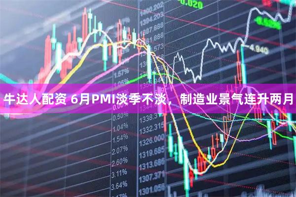 牛达人配资 6月PMI淡季不淡，制造业景气连升两月
