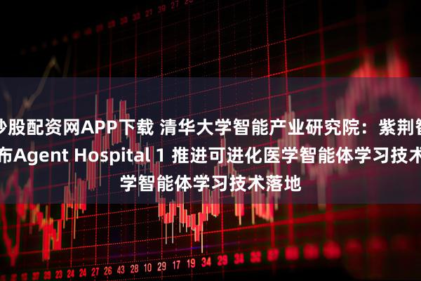 炒股配资网APP下载 清华大学智能产业研究院：紫荆智康发布Agent Hospital 1 推进可进化医学智能体学习技术落地
