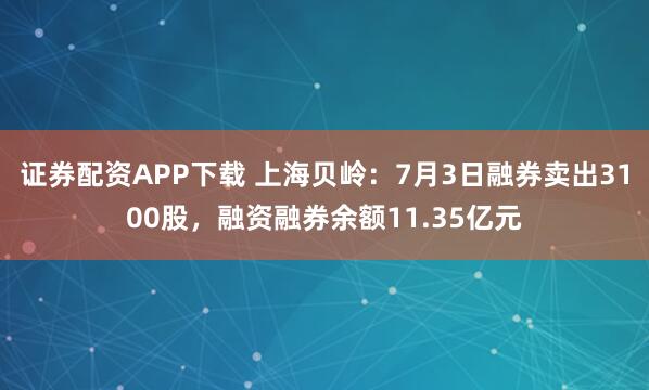 证券配资APP下载 上海贝岭：7月3日融券卖出3100股，融资融券余额11.35亿元