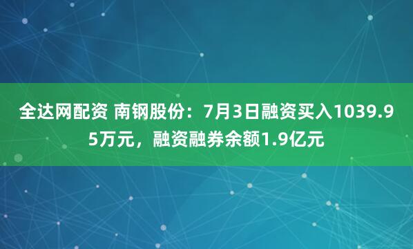 全达网配资 南钢股份：7月3日融资买入1039.95万元，融资融券余额1.9亿元