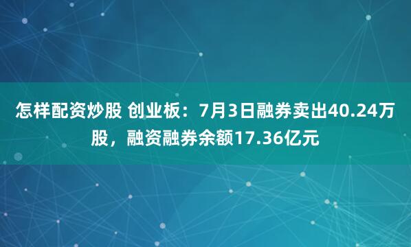 怎样配资炒股 创业板：7月3日融券卖出40.24万股，融资融券余额17.36亿元