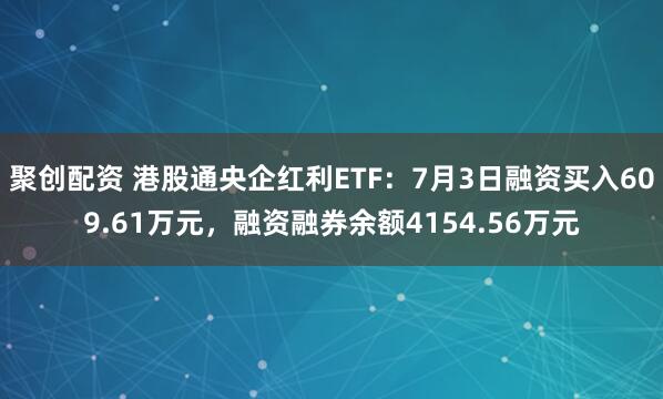 聚创配资 港股通央企红利ETF:7月3日融资买入609.61万元,融资融券余额4154.56万元