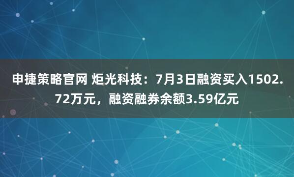 申捷策略官网 炬光科技：7月3日融资买入1502.72万元，融资融券余额3.59亿元