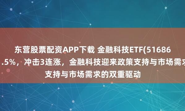 东营股票配资APP下载 金融科技ETF(516860)逆市涨超1.5%,冲击3连涨,金融科技迎来政策支持与市场需求的双重驱动