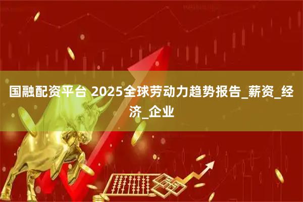 国融配资平台 2025全球劳动力趋势报告_薪资_经济_企业