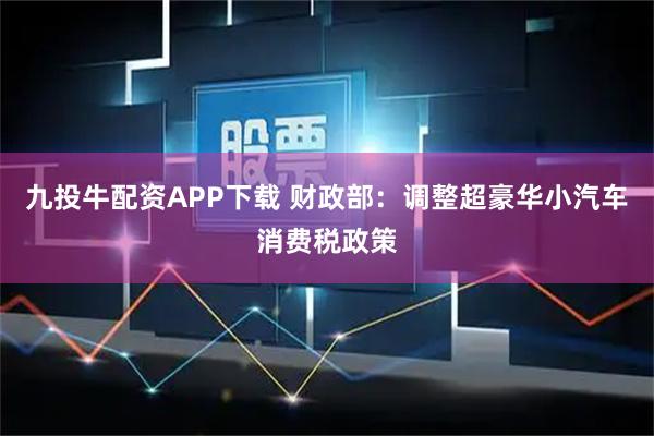 九投牛配资APP下载 财政部：调整超豪华小汽车消费税政策