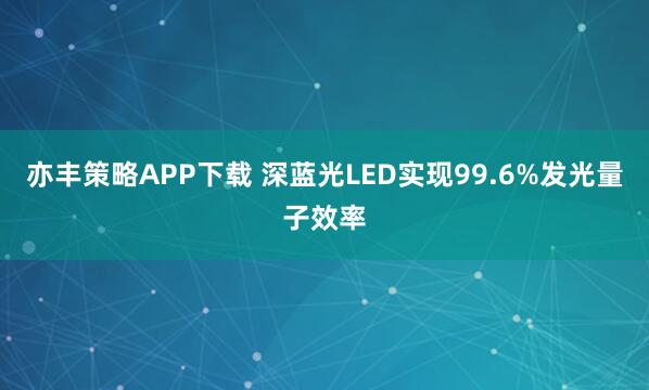 亦丰策略APP下载 深蓝光LED实现99.6%发光量子效率