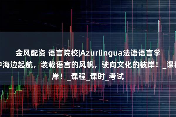 金风配资 语言院校|Azurlingua法语语言学校在蓝色地中海边起航，装载语言的风帆，驶向文化的彼岸！_课程_课时_考试