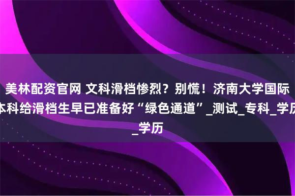 美林配资官网 文科滑档惨烈?别慌!济南大学国际本科给滑档生早已准备好“绿色通道”_测试_专科_学历