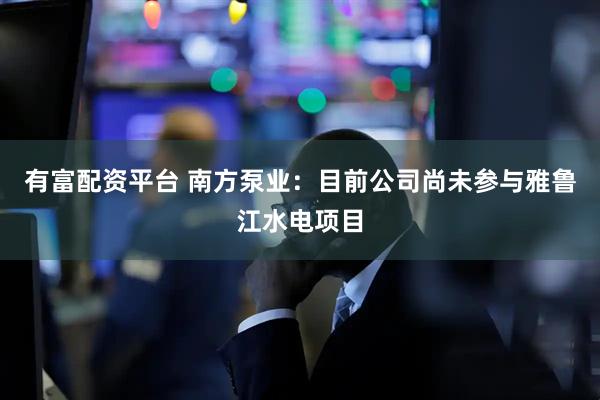 有富配资平台 南方泵业：目前公司尚未参与雅鲁江水电项目