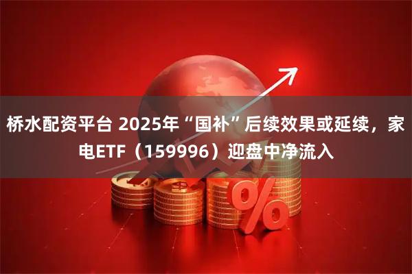 桥水配资平台 2025年“国补”后续效果或延续，家电ETF（159996）迎盘中净流入