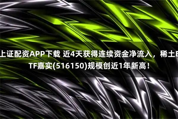 上证配资APP下载 近4天获得连续资金净流入，稀土ETF嘉实(516150)规模创近1年新高！
