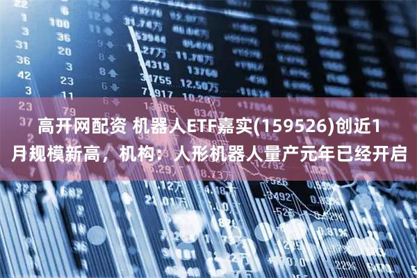 高开网配资 机器人ETF嘉实(159526)创近1月规模新高，机构：人形机器人量产元年已经开启
