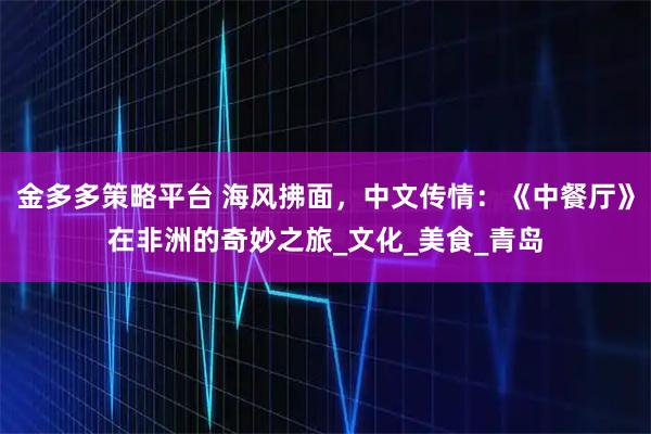金多多策略平台 海风拂面，中文传情：《中餐厅》在非洲的奇妙之旅_文化_美食_青岛