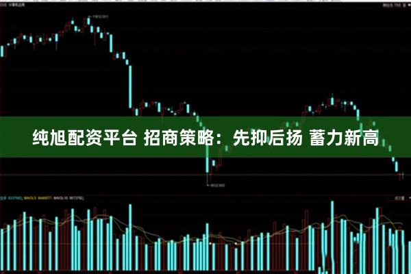 纯旭配资平台 招商策略：先抑后扬 蓄力新高
