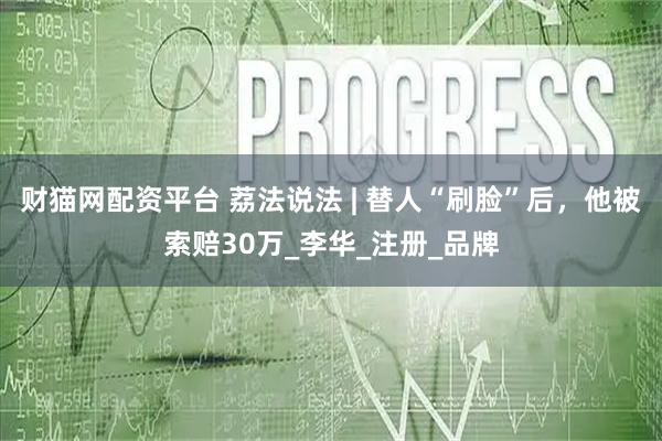 财猫网配资平台 荔法说法 | 替人“刷脸”后,他被索赔30万_李华_注册_品牌