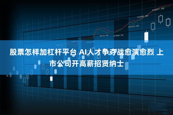 股票怎样加杠杆平台 AI人才争夺战愈演愈烈 上市公司开高薪招贤纳士