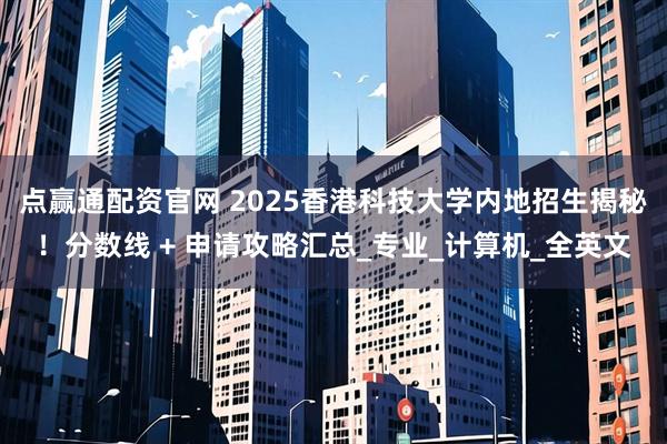 点赢通配资官网 2025香港科技大学内地招生揭秘！分数线 + 申请攻略汇总_专业_计算机_全英文