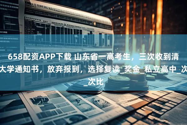 658配资APP下载 山东省一高考生，三次收到清北大学通知书，放弃报到，选择复读_奖金_私立高中_次比