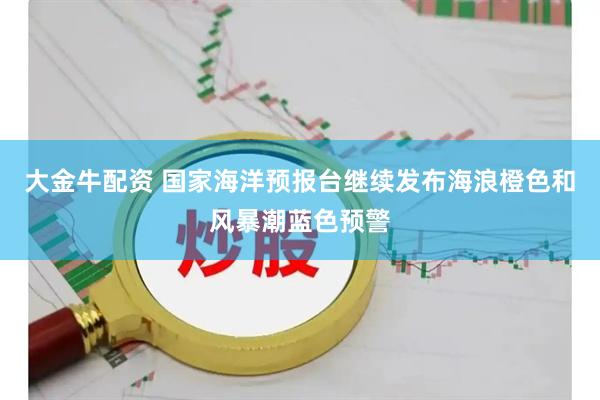 大金牛配资 国家海洋预报台继续发布海浪橙色和风暴潮蓝色预警