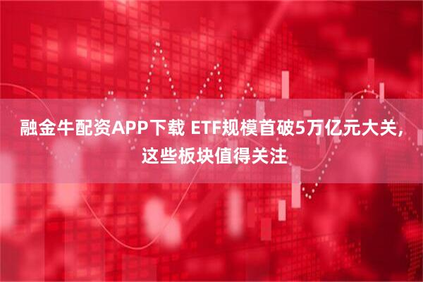 融金牛配资APP下载 ETF规模首破5万亿元大关, 这些板块值得关注