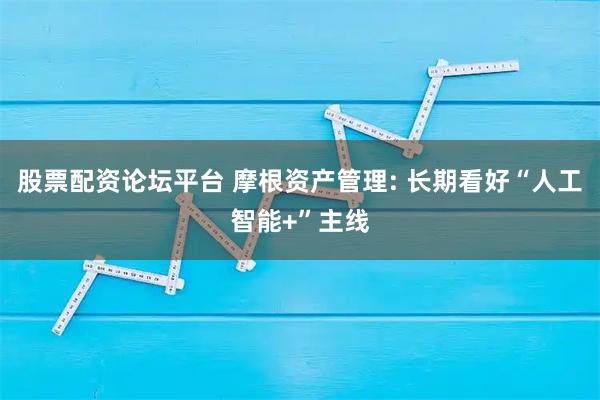 股票配资论坛平台 摩根资产管理: 长期看好“人工智能+”主线