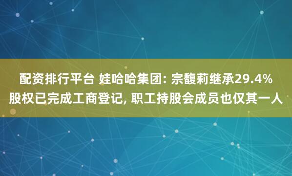配资排行平台 娃哈哈集团: 宗馥莉继承29.4%股权已完成工商登记, 职工持股会成员也仅其一人