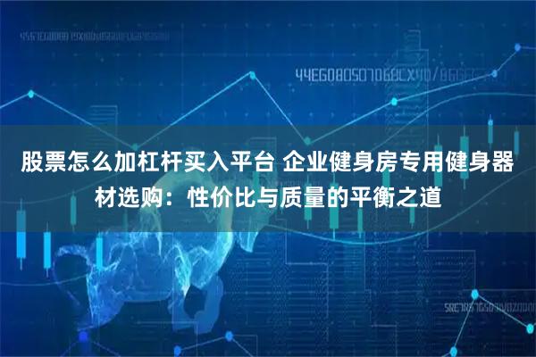 股票怎么加杠杆买入平台 企业健身房专用健身器材选购：性价比与质量的平衡之道