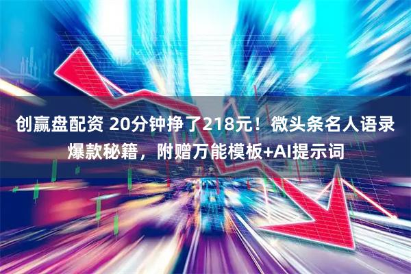 创赢盘配资 20分钟挣了218元！微头条名人语录爆款秘籍，附赠万能模板+AI提示词