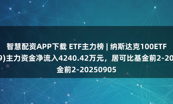 智慧配资APP下载 ETF主力榜 | 纳斯达克100ETF(159659)主力资金净流入4240.42万元，居可比基金前2-20250905