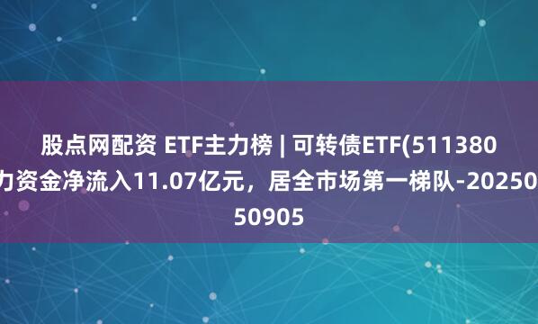 股点网配资 ETF主力榜 | 可转债ETF(511380)主力资金净流入11.07亿元，居全市场第一梯队-20250905