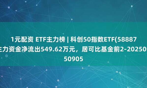 1元配资 ETF主力榜 | 科创50指数ETF(588870)主力资金净流出549.62万元，居可比基金前2-20250905