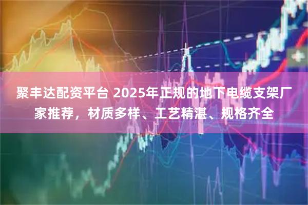 聚丰达配资平台 2025年正规的地下电缆支架厂家推荐,材质多样、工艺精湛、规格齐全