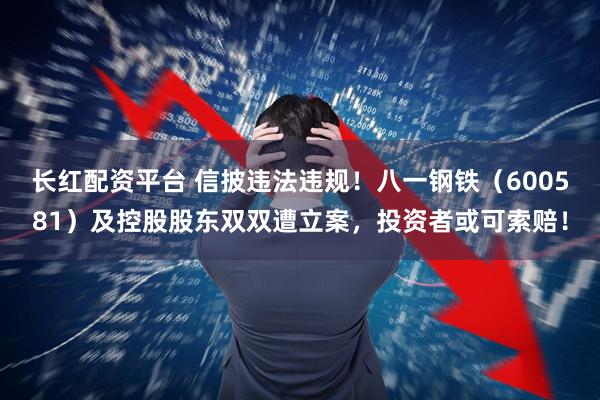 长红配资平台 信披违法违规!八一钢铁(600581)及控股股东双双遭立案,投资者或可索赔!