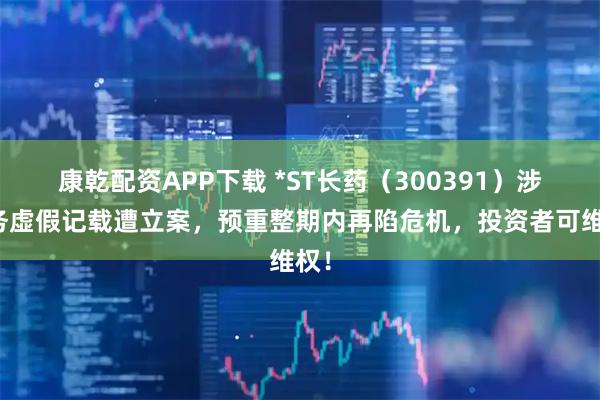 康乾配资APP下载 *ST长药(300391)涉财务虚假记载遭立案,预重整期内再陷危机,投资者可维权!