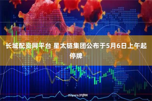 长城配资网平台 星太链集团公布于5月6日上午起停牌