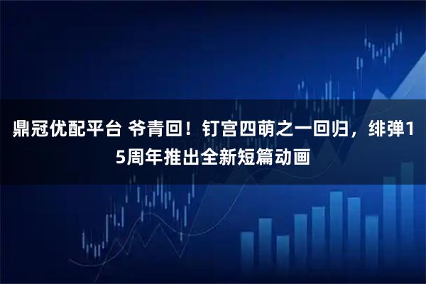 鼎冠优配平台 爷青回！钉宫四萌之一回归，绯弹15周年推出全新短篇动画