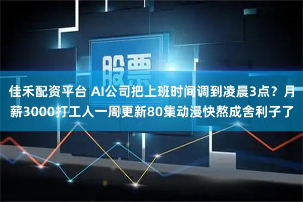 佳禾配资平台 AI公司把上班时间调到凌晨3点？月薪3000打工人一周更新80集动漫快熬成舍利子了