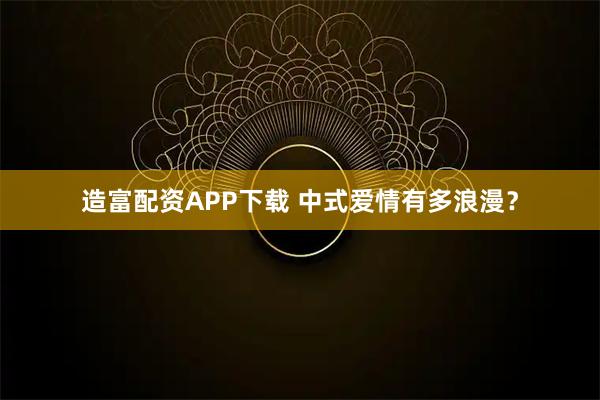 造富配资APP下载 中式爱情有多浪漫？